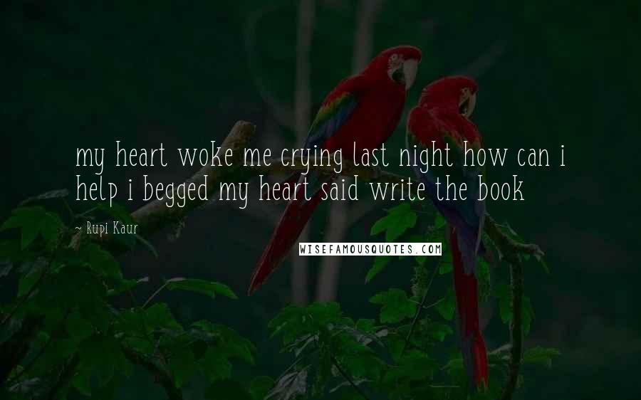 Rupi Kaur Quotes: my heart woke me crying last night how can i help i begged my heart said write the book