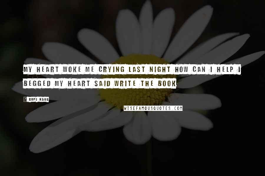 Rupi Kaur Quotes: my heart woke me crying last night how can i help i begged my heart said write the book