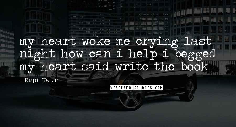 Rupi Kaur Quotes: my heart woke me crying last night how can i help i begged my heart said write the book