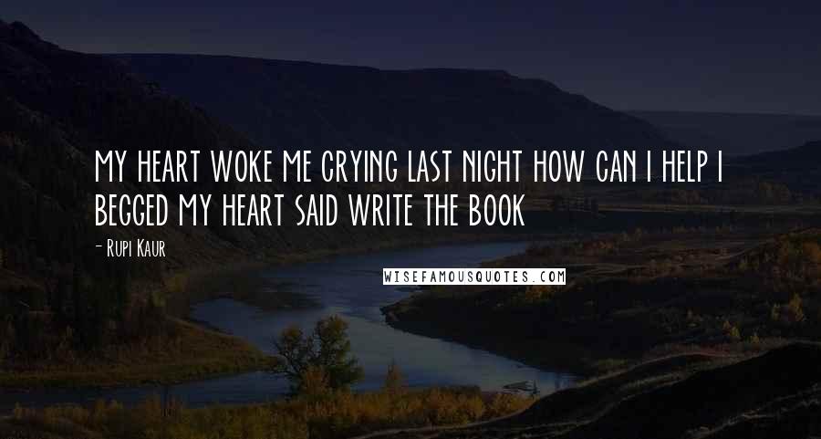 Rupi Kaur Quotes: my heart woke me crying last night how can i help i begged my heart said write the book