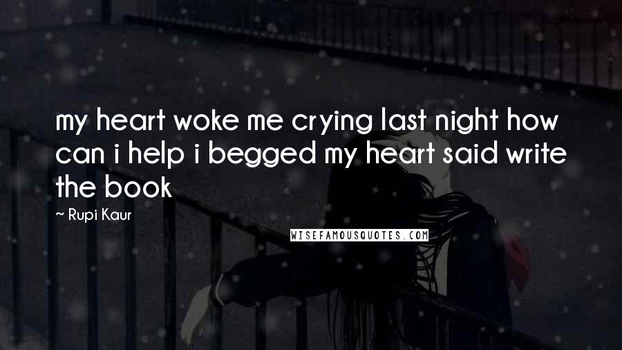 Rupi Kaur Quotes: my heart woke me crying last night how can i help i begged my heart said write the book