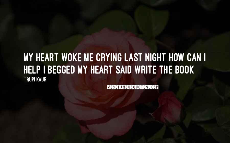 Rupi Kaur Quotes: my heart woke me crying last night how can i help i begged my heart said write the book