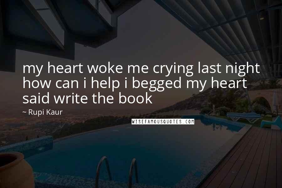 Rupi Kaur Quotes: my heart woke me crying last night how can i help i begged my heart said write the book