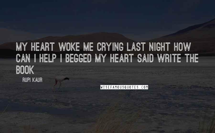 Rupi Kaur Quotes: my heart woke me crying last night how can i help i begged my heart said write the book