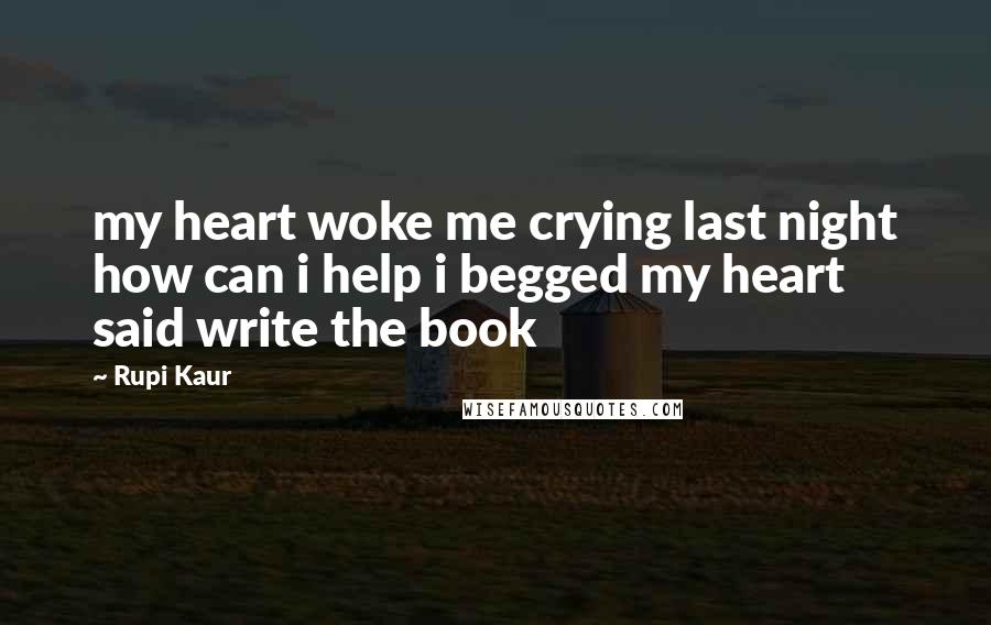 Rupi Kaur Quotes: my heart woke me crying last night how can i help i begged my heart said write the book