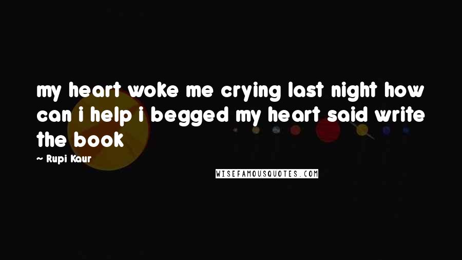 Rupi Kaur Quotes: my heart woke me crying last night how can i help i begged my heart said write the book