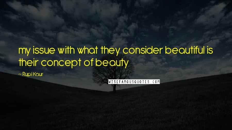 Rupi Kaur Quotes: my issue with what they consider beautiful is their concept of beauty