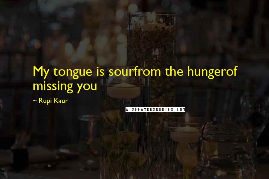 Rupi Kaur Quotes: My tongue is sourfrom the hungerof missing you