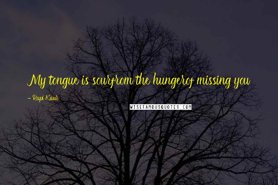 Rupi Kaur Quotes: My tongue is sourfrom the hungerof missing you