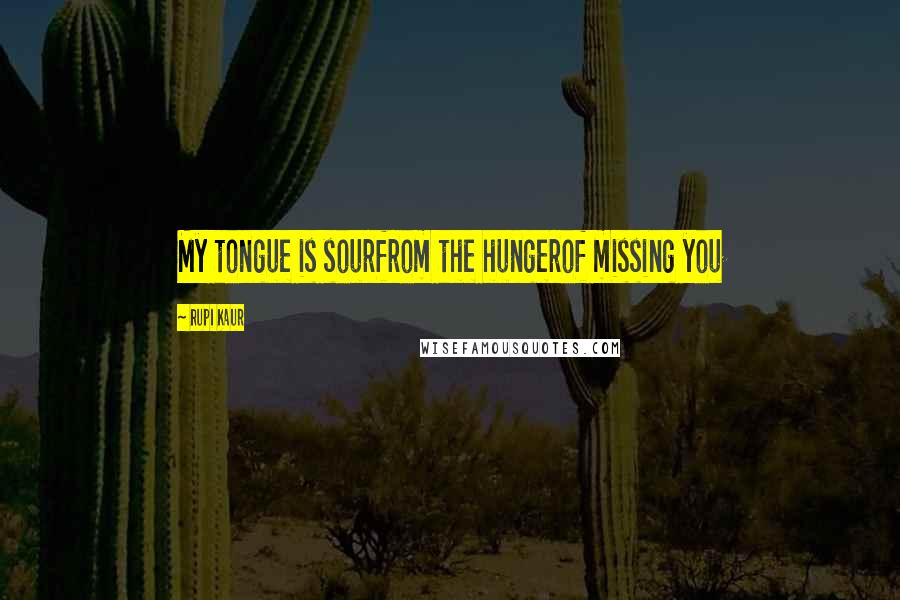 Rupi Kaur Quotes: My tongue is sourfrom the hungerof missing you