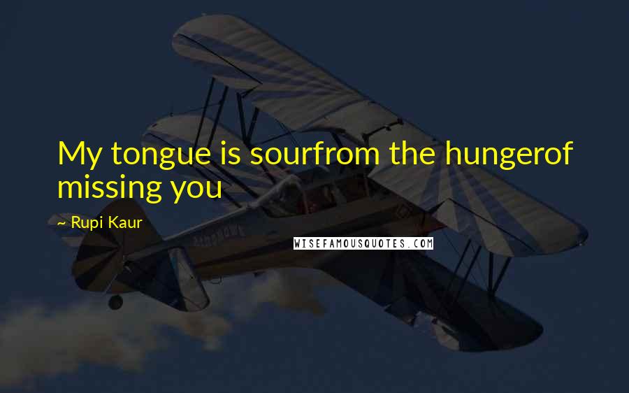 Rupi Kaur Quotes: My tongue is sourfrom the hungerof missing you