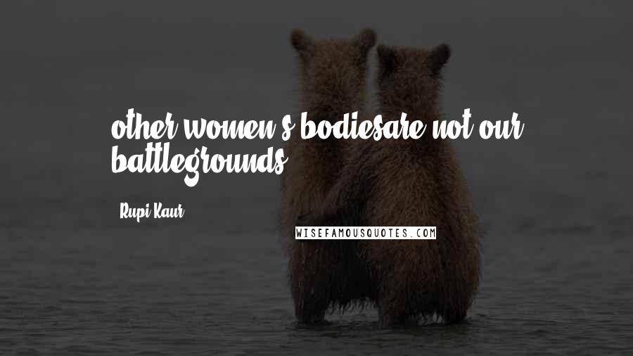 Rupi Kaur Quotes: other women's bodiesare not our battlegrounds