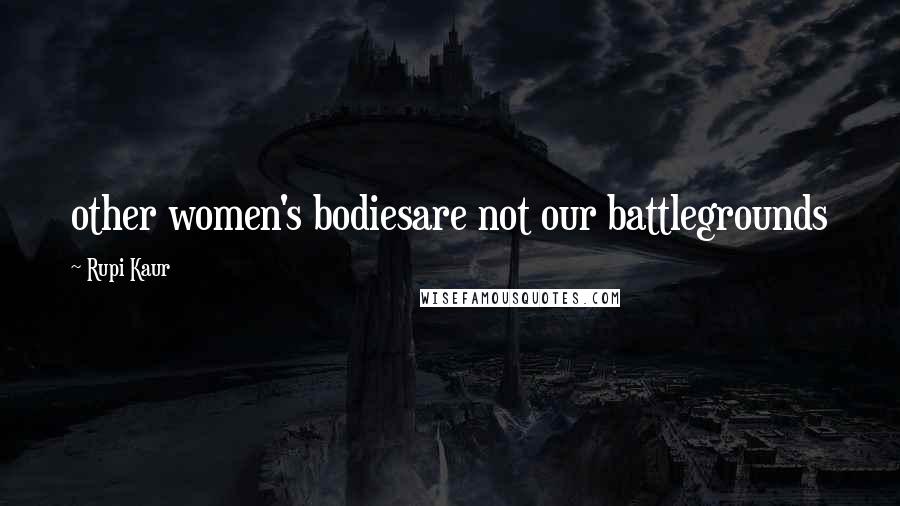 Rupi Kaur Quotes: other women's bodiesare not our battlegrounds