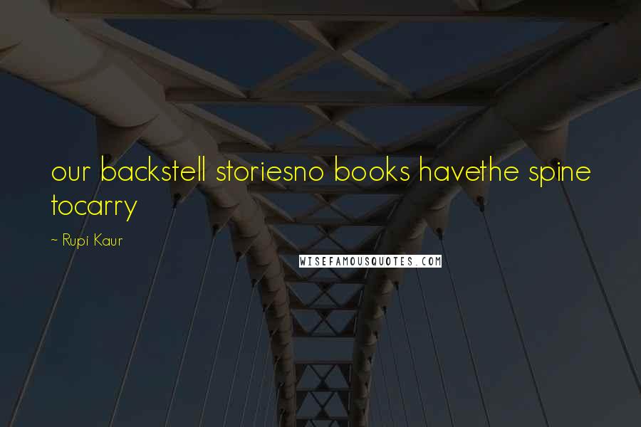 Rupi Kaur Quotes: our backstell storiesno books havethe spine tocarry