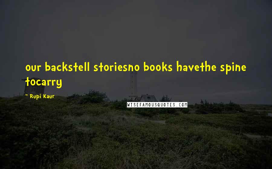 Rupi Kaur Quotes: our backstell storiesno books havethe spine tocarry
