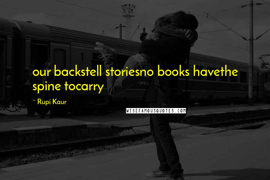 Rupi Kaur Quotes: our backstell storiesno books havethe spine tocarry
