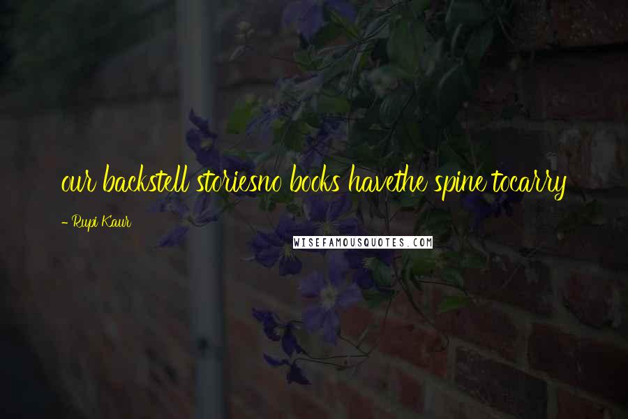 Rupi Kaur Quotes: our backstell storiesno books havethe spine tocarry