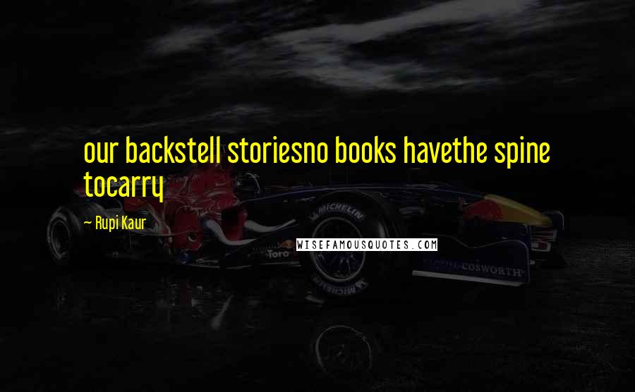 Rupi Kaur Quotes: our backstell storiesno books havethe spine tocarry