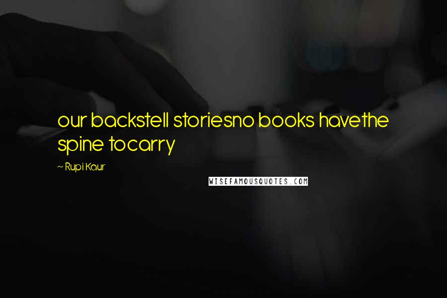 Rupi Kaur Quotes: our backstell storiesno books havethe spine tocarry