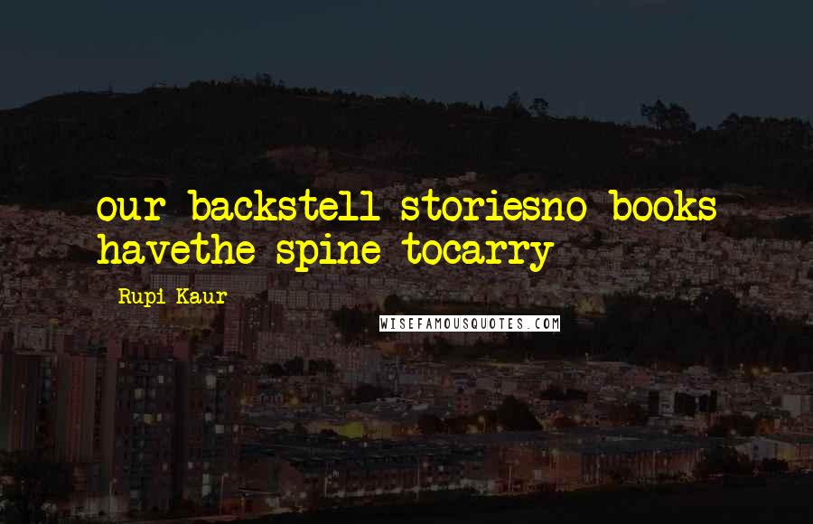 Rupi Kaur Quotes: our backstell storiesno books havethe spine tocarry