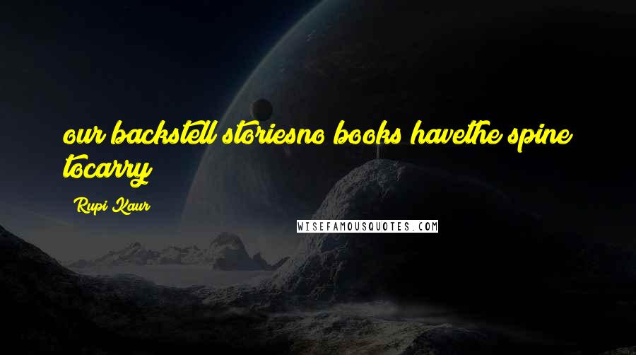Rupi Kaur Quotes: our backstell storiesno books havethe spine tocarry