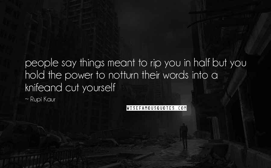 Rupi Kaur Quotes: people say things meant to rip you in half but you hold the power to notturn their words into a knifeand cut yourself