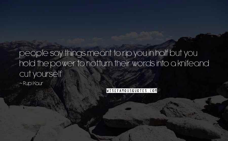 Rupi Kaur Quotes: people say things meant to rip you in half but you hold the power to notturn their words into a knifeand cut yourself