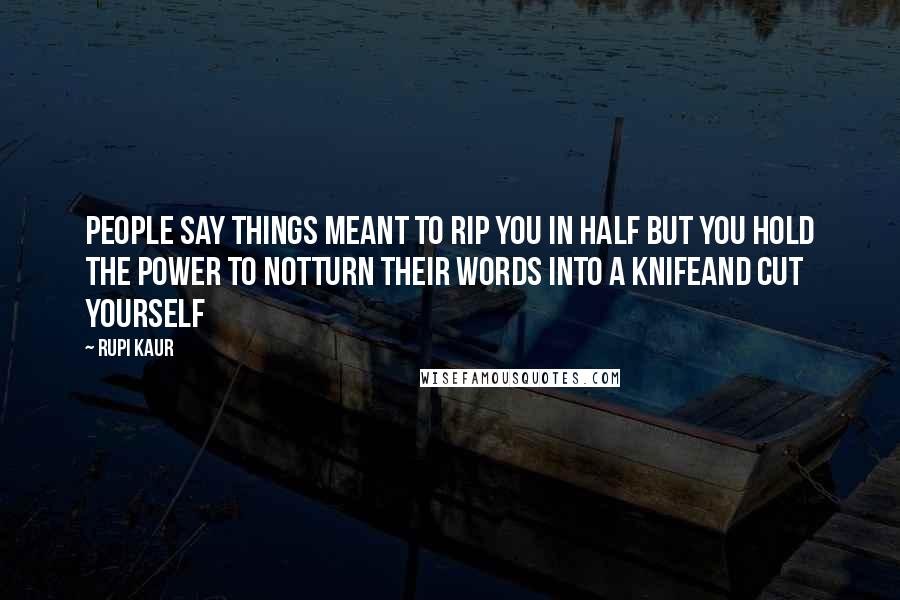 Rupi Kaur Quotes: people say things meant to rip you in half but you hold the power to notturn their words into a knifeand cut yourself