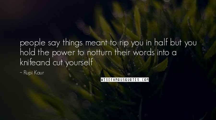 Rupi Kaur Quotes: people say things meant to rip you in half but you hold the power to notturn their words into a knifeand cut yourself
