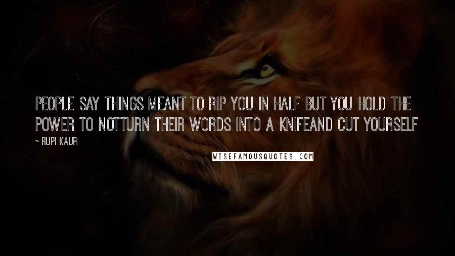 Rupi Kaur Quotes: people say things meant to rip you in half but you hold the power to notturn their words into a knifeand cut yourself