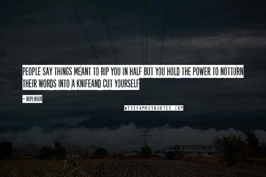 Rupi Kaur Quotes: people say things meant to rip you in half but you hold the power to notturn their words into a knifeand cut yourself