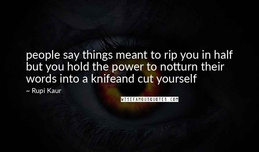 Rupi Kaur Quotes: people say things meant to rip you in half but you hold the power to notturn their words into a knifeand cut yourself