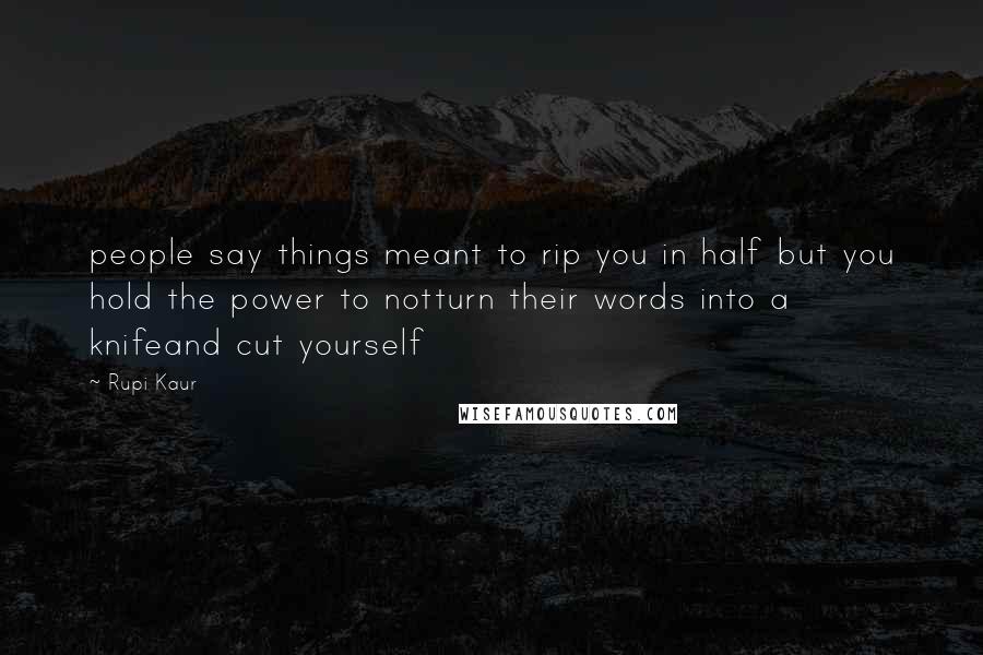 Rupi Kaur Quotes: people say things meant to rip you in half but you hold the power to notturn their words into a knifeand cut yourself
