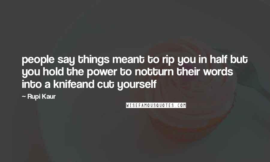 Rupi Kaur Quotes: people say things meant to rip you in half but you hold the power to notturn their words into a knifeand cut yourself