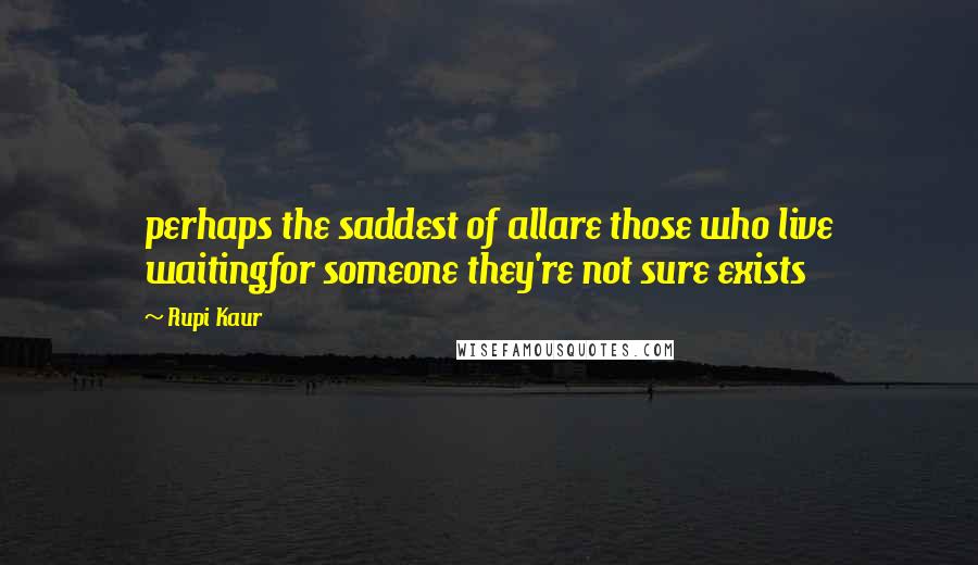 Rupi Kaur Quotes: perhaps the saddest of allare those who live waitingfor someone they're not sure exists