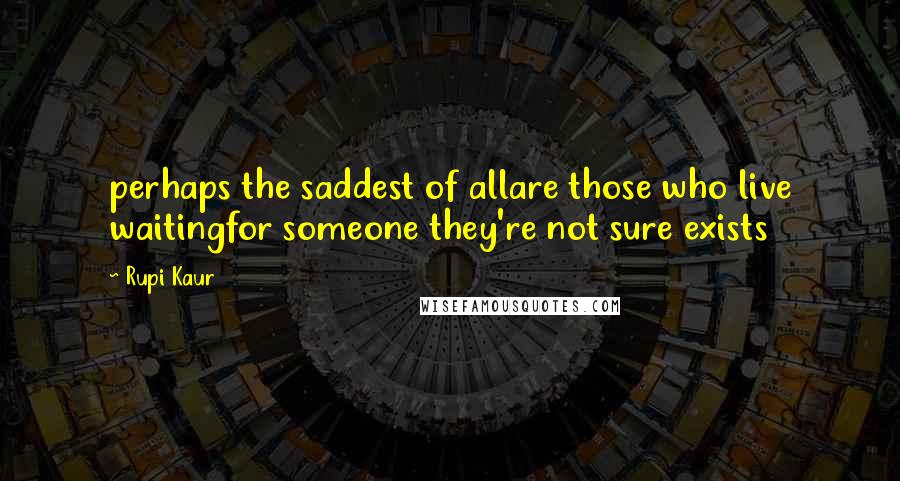 Rupi Kaur Quotes: perhaps the saddest of allare those who live waitingfor someone they're not sure exists