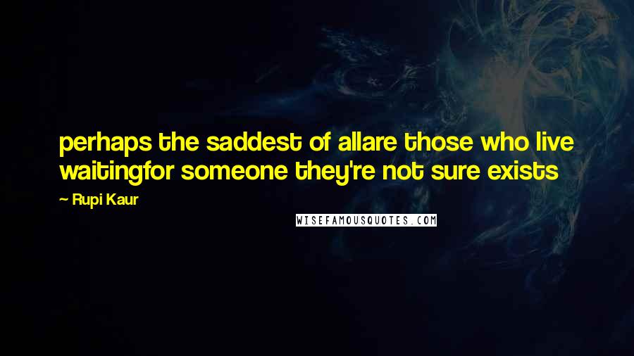 Rupi Kaur Quotes: perhaps the saddest of allare those who live waitingfor someone they're not sure exists