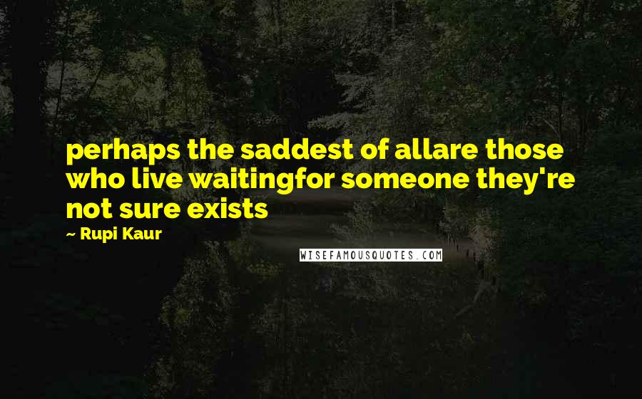 Rupi Kaur Quotes: perhaps the saddest of allare those who live waitingfor someone they're not sure exists