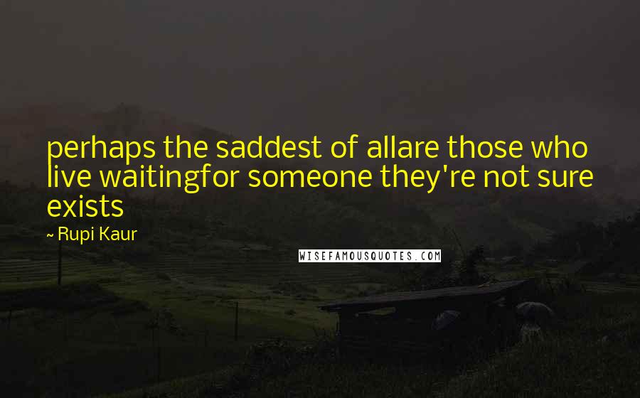 Rupi Kaur Quotes: perhaps the saddest of allare those who live waitingfor someone they're not sure exists