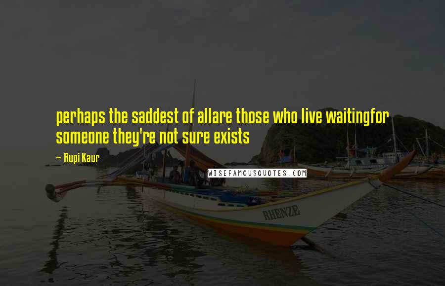 Rupi Kaur Quotes: perhaps the saddest of allare those who live waitingfor someone they're not sure exists
