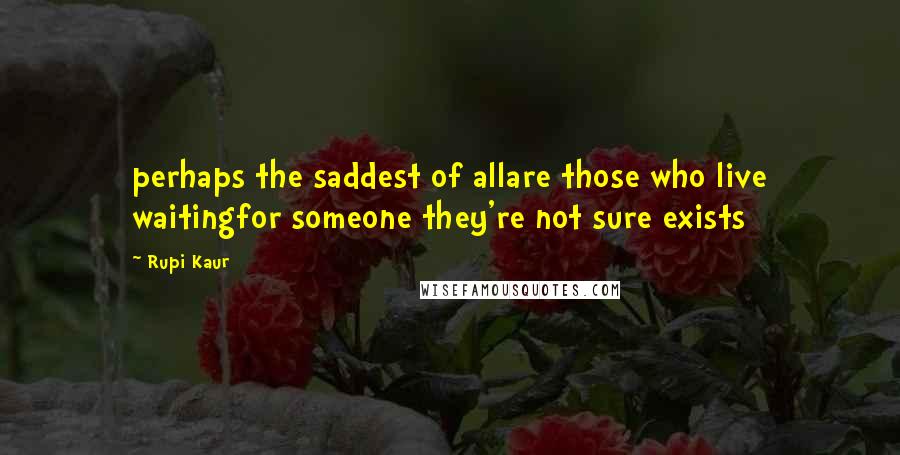 Rupi Kaur Quotes: perhaps the saddest of allare those who live waitingfor someone they're not sure exists