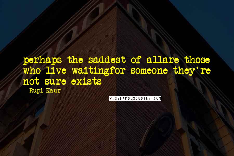 Rupi Kaur Quotes: perhaps the saddest of allare those who live waitingfor someone they're not sure exists