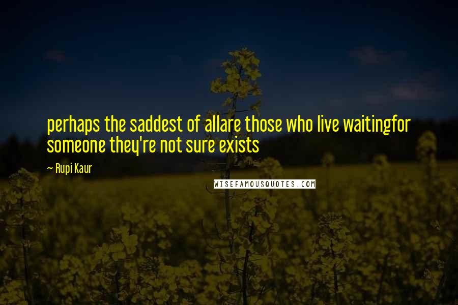 Rupi Kaur Quotes: perhaps the saddest of allare those who live waitingfor someone they're not sure exists