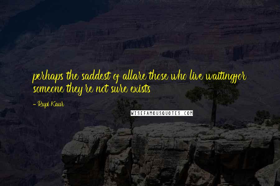 Rupi Kaur Quotes: perhaps the saddest of allare those who live waitingfor someone they're not sure exists