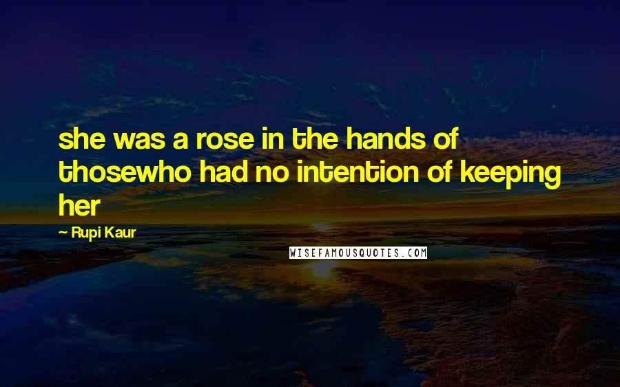 Rupi Kaur Quotes: she was a rose in the hands of thosewho had no intention of keeping her