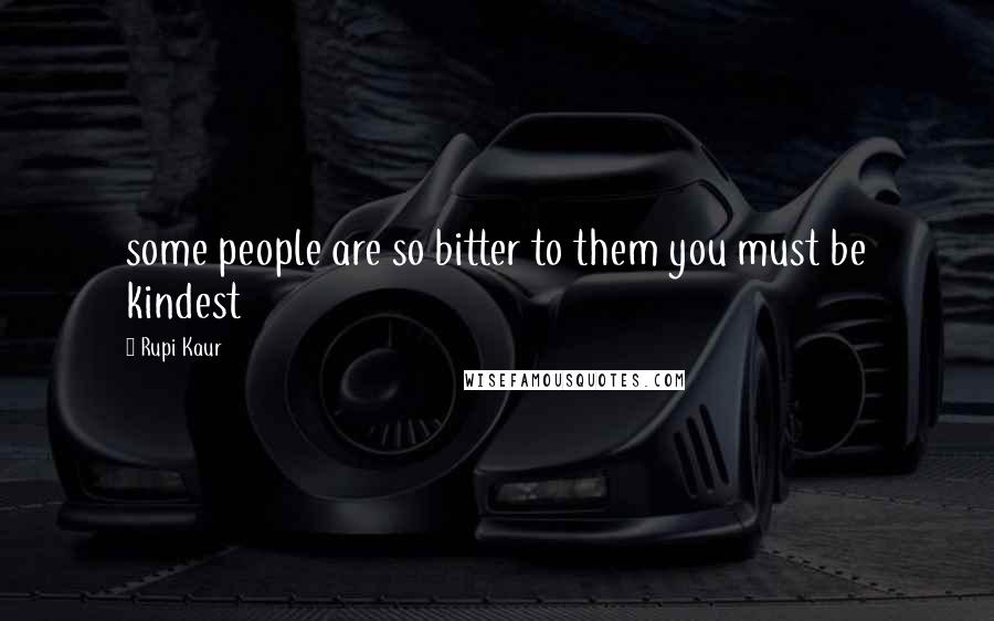 Rupi Kaur Quotes: some people are so bitter to them you must be kindest