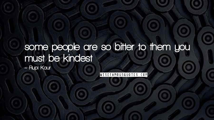 Rupi Kaur Quotes: some people are so bitter to them you must be kindest