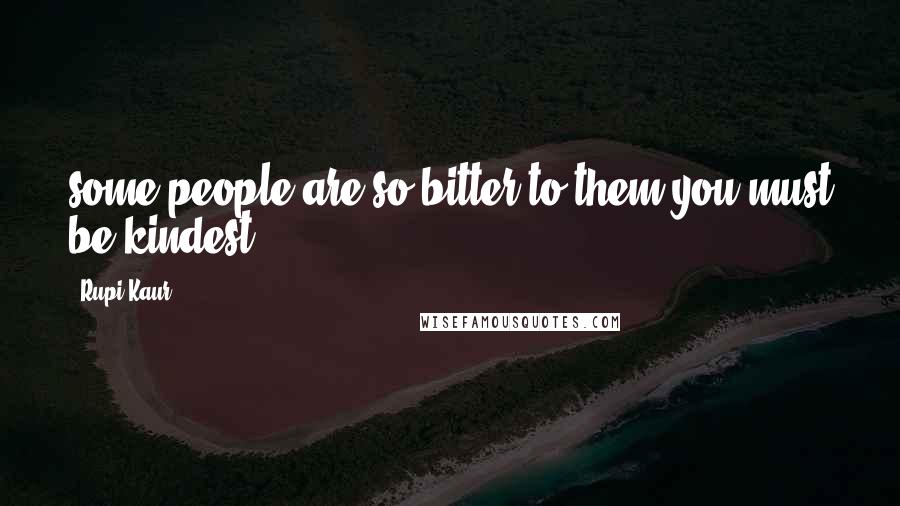 Rupi Kaur Quotes: some people are so bitter to them you must be kindest
