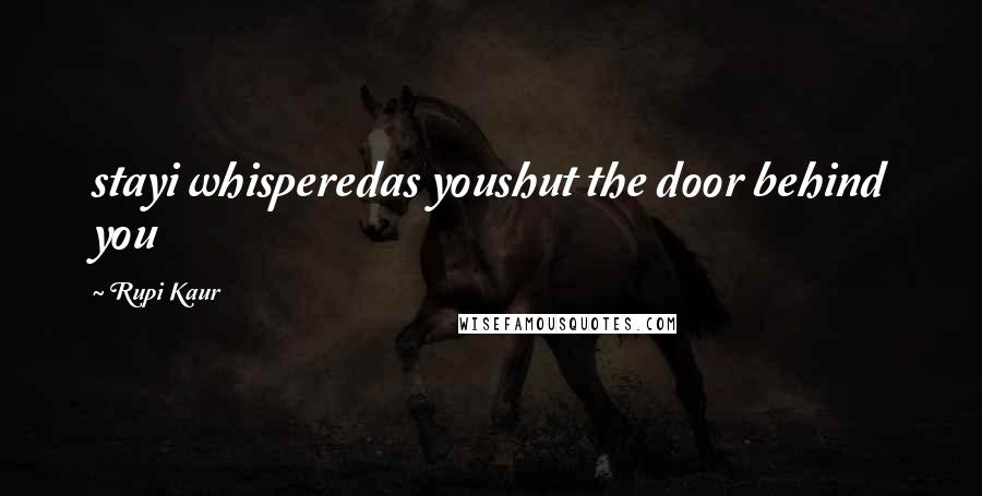 Rupi Kaur Quotes: stayi whisperedas youshut the door behind you