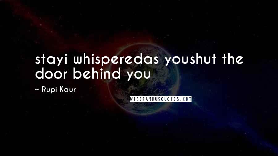 Rupi Kaur Quotes: stayi whisperedas youshut the door behind you